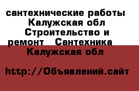 сантехнические работы - Калужская обл. Строительство и ремонт » Сантехника   . Калужская обл.